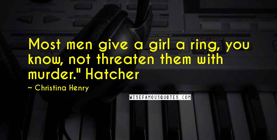 Christina Henry Quotes: Most men give a girl a ring, you know, not threaten them with murder." Hatcher