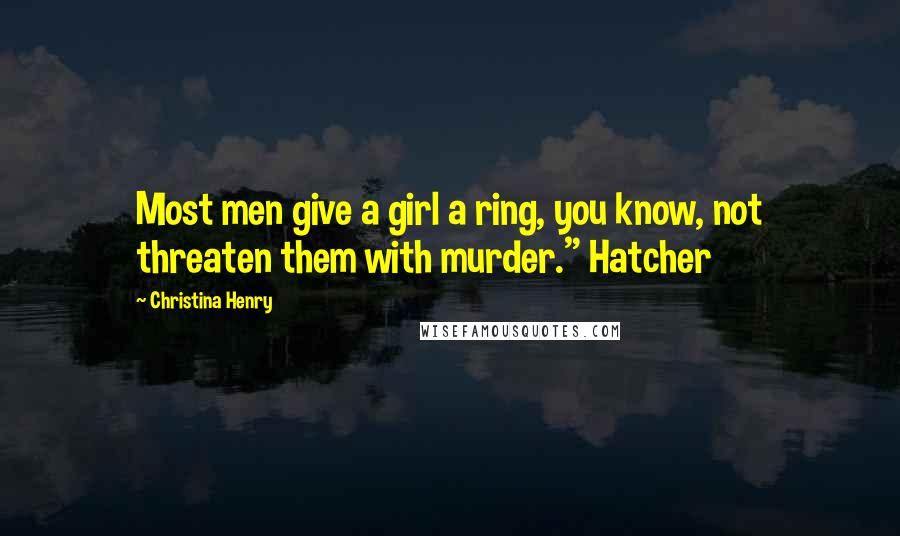 Christina Henry Quotes: Most men give a girl a ring, you know, not threaten them with murder." Hatcher