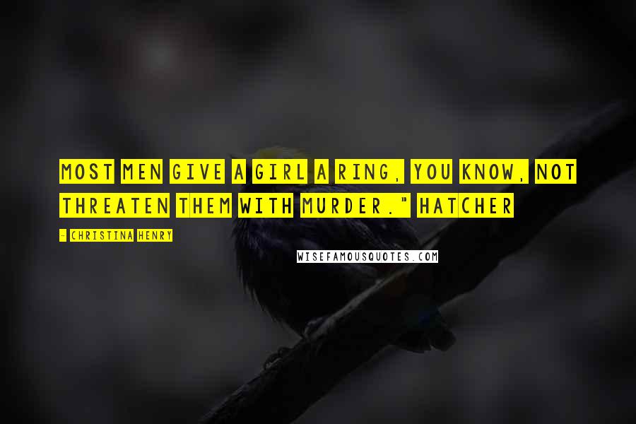 Christina Henry Quotes: Most men give a girl a ring, you know, not threaten them with murder." Hatcher