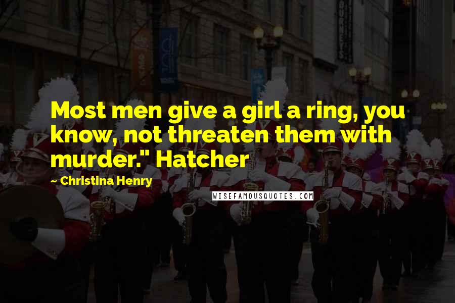 Christina Henry Quotes: Most men give a girl a ring, you know, not threaten them with murder." Hatcher