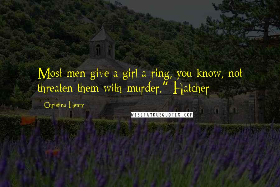 Christina Henry Quotes: Most men give a girl a ring, you know, not threaten them with murder." Hatcher