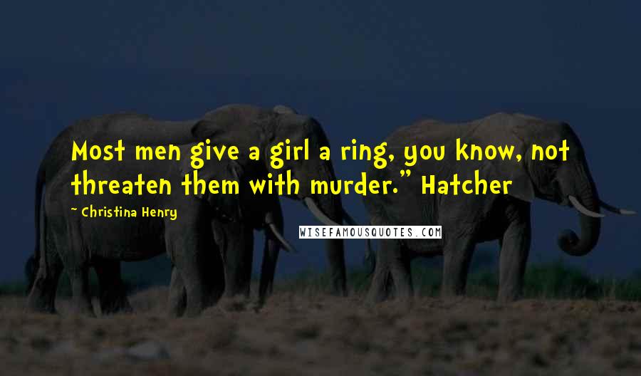 Christina Henry Quotes: Most men give a girl a ring, you know, not threaten them with murder." Hatcher