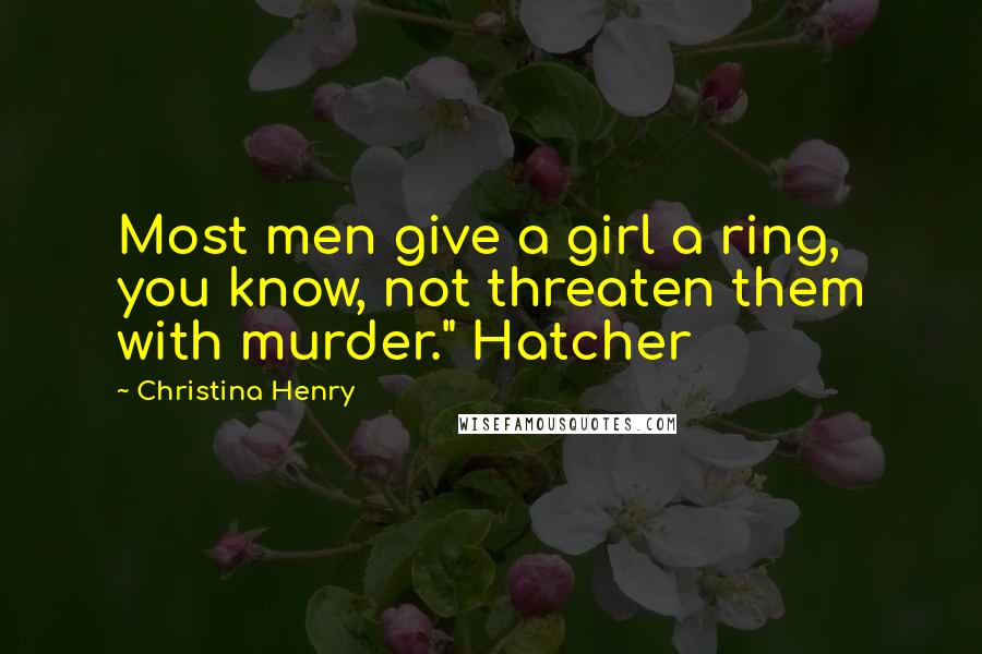 Christina Henry Quotes: Most men give a girl a ring, you know, not threaten them with murder." Hatcher