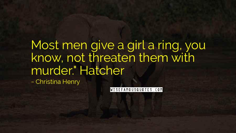 Christina Henry Quotes: Most men give a girl a ring, you know, not threaten them with murder." Hatcher