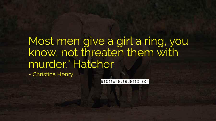 Christina Henry Quotes: Most men give a girl a ring, you know, not threaten them with murder." Hatcher