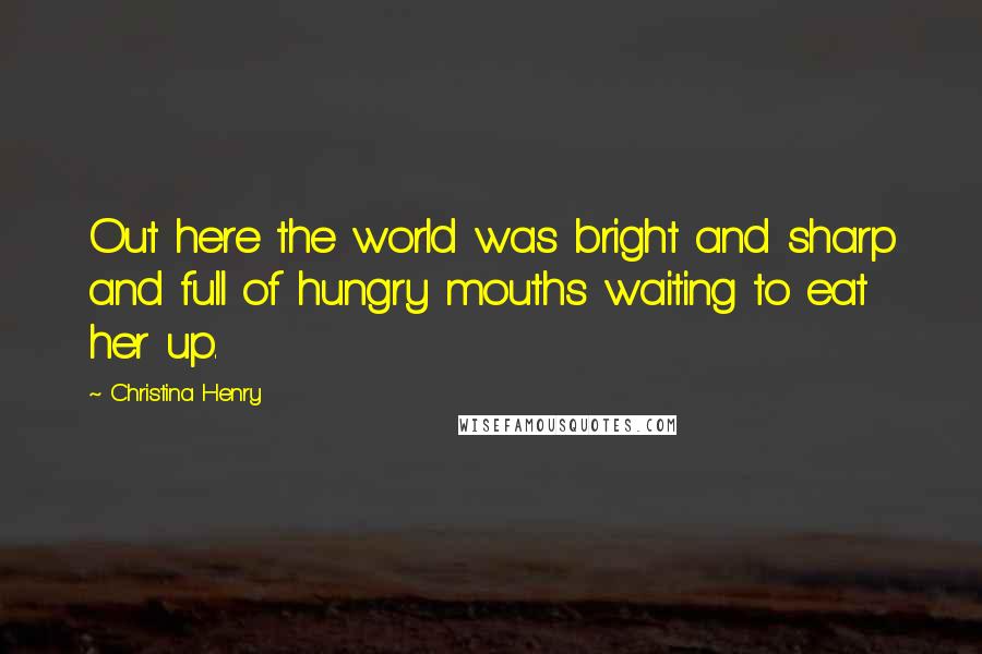 Christina Henry Quotes: Out here the world was bright and sharp and full of hungry mouths waiting to eat her up.