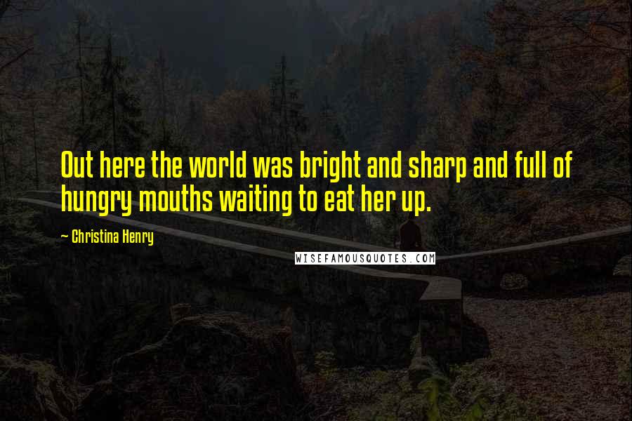 Christina Henry Quotes: Out here the world was bright and sharp and full of hungry mouths waiting to eat her up.