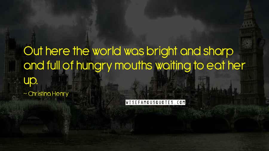 Christina Henry Quotes: Out here the world was bright and sharp and full of hungry mouths waiting to eat her up.