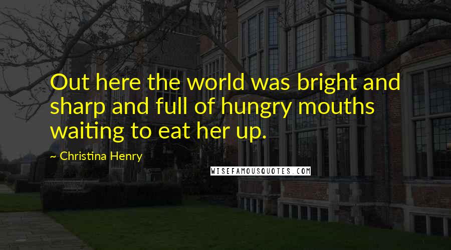 Christina Henry Quotes: Out here the world was bright and sharp and full of hungry mouths waiting to eat her up.