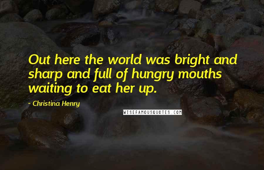 Christina Henry Quotes: Out here the world was bright and sharp and full of hungry mouths waiting to eat her up.