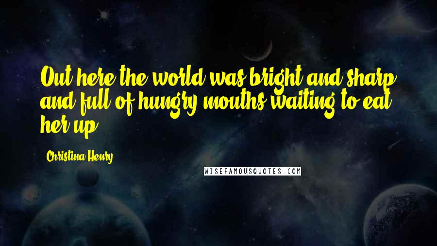 Christina Henry Quotes: Out here the world was bright and sharp and full of hungry mouths waiting to eat her up.