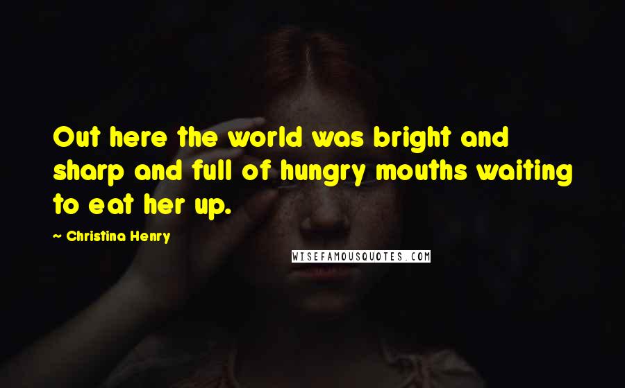 Christina Henry Quotes: Out here the world was bright and sharp and full of hungry mouths waiting to eat her up.