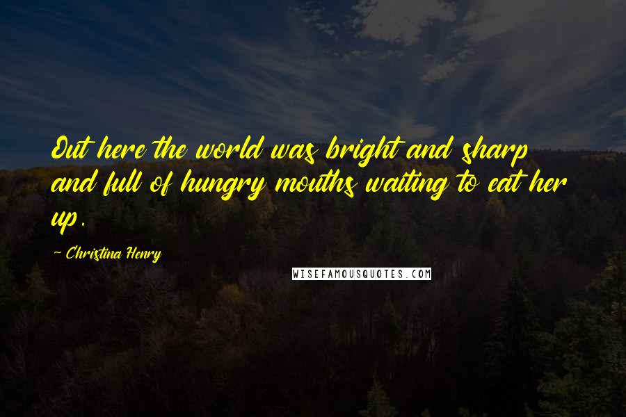 Christina Henry Quotes: Out here the world was bright and sharp and full of hungry mouths waiting to eat her up.