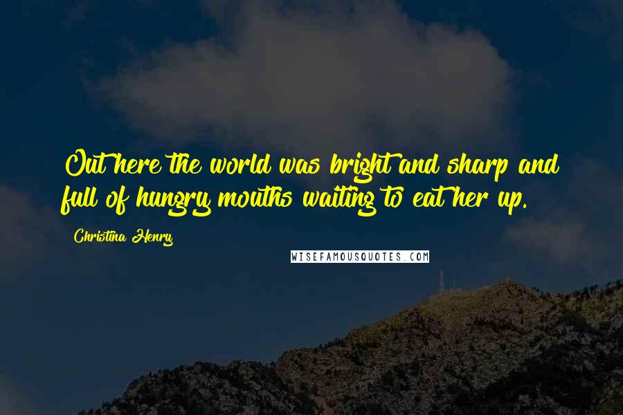 Christina Henry Quotes: Out here the world was bright and sharp and full of hungry mouths waiting to eat her up.