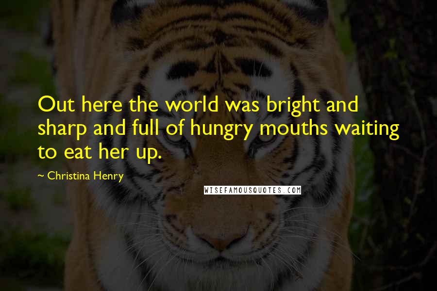 Christina Henry Quotes: Out here the world was bright and sharp and full of hungry mouths waiting to eat her up.
