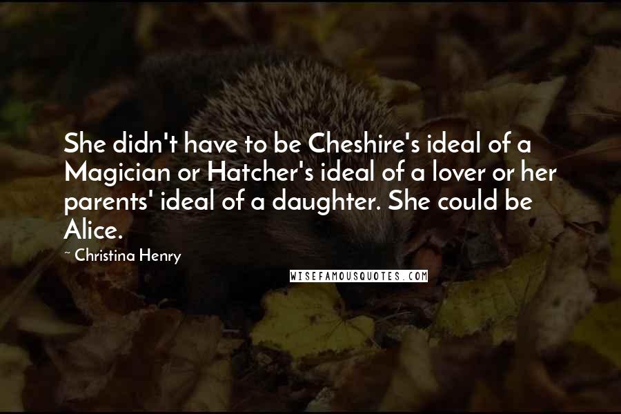 Christina Henry Quotes: She didn't have to be Cheshire's ideal of a Magician or Hatcher's ideal of a lover or her parents' ideal of a daughter. She could be Alice.