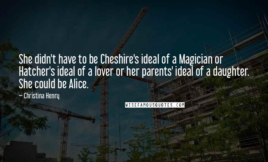 Christina Henry Quotes: She didn't have to be Cheshire's ideal of a Magician or Hatcher's ideal of a lover or her parents' ideal of a daughter. She could be Alice.