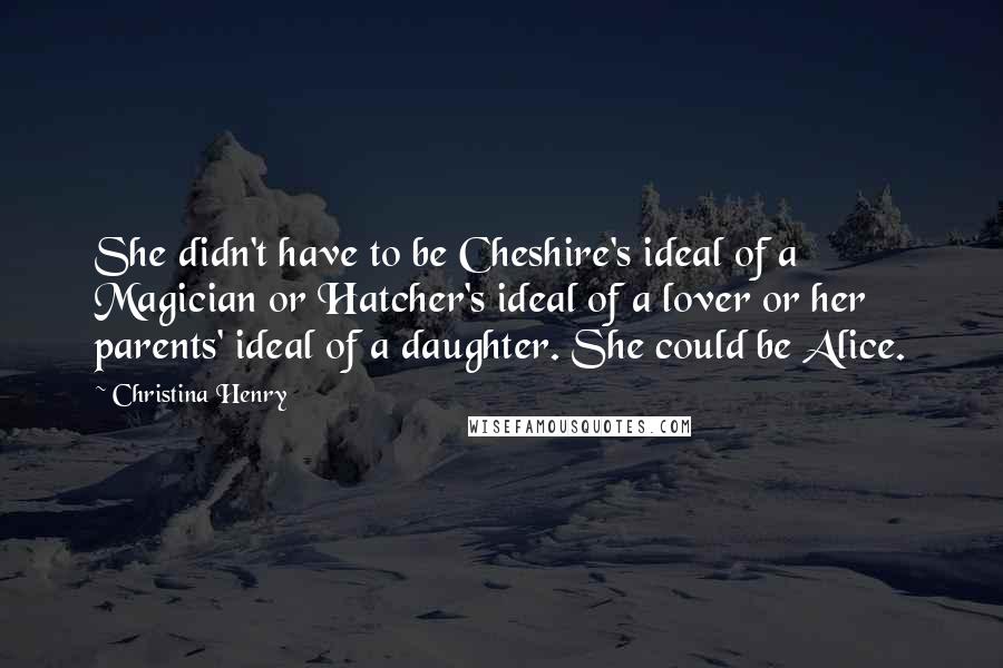 Christina Henry Quotes: She didn't have to be Cheshire's ideal of a Magician or Hatcher's ideal of a lover or her parents' ideal of a daughter. She could be Alice.