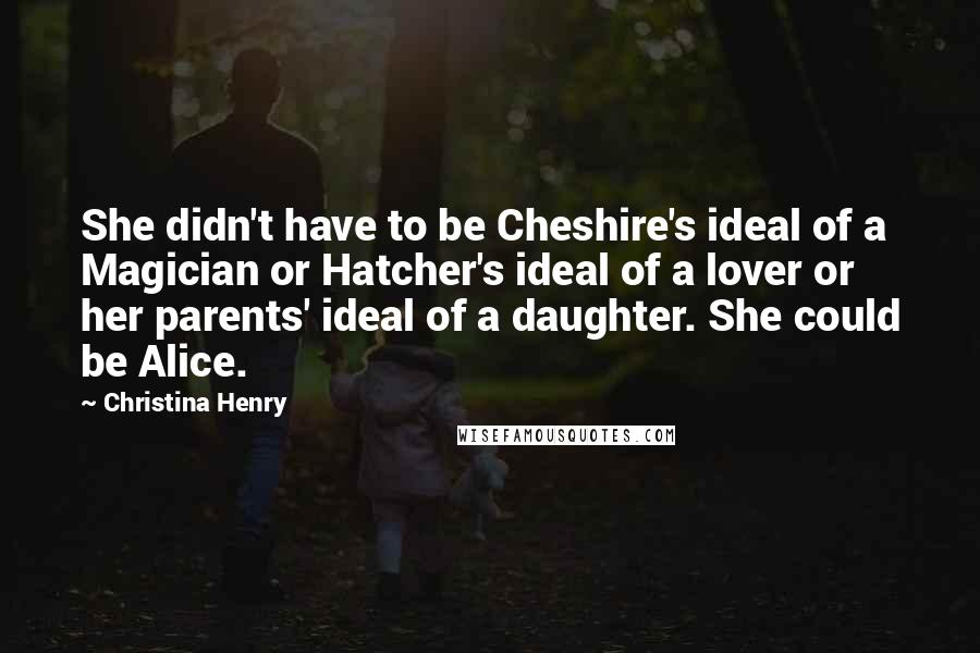 Christina Henry Quotes: She didn't have to be Cheshire's ideal of a Magician or Hatcher's ideal of a lover or her parents' ideal of a daughter. She could be Alice.