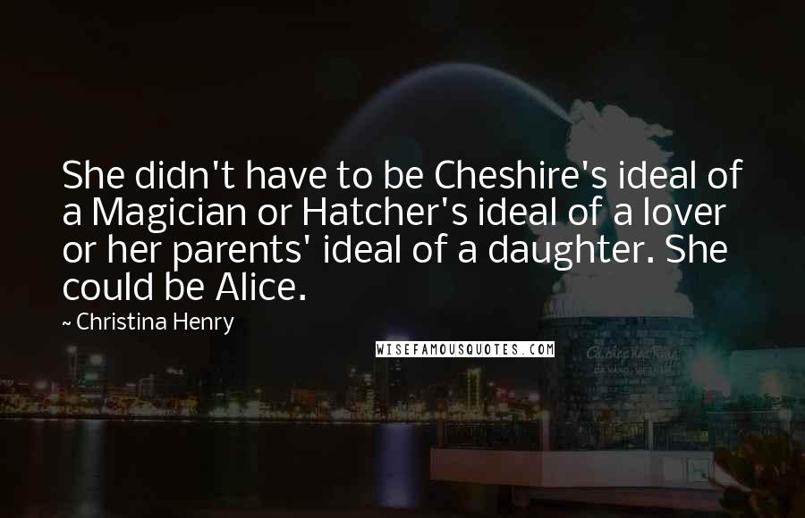 Christina Henry Quotes: She didn't have to be Cheshire's ideal of a Magician or Hatcher's ideal of a lover or her parents' ideal of a daughter. She could be Alice.