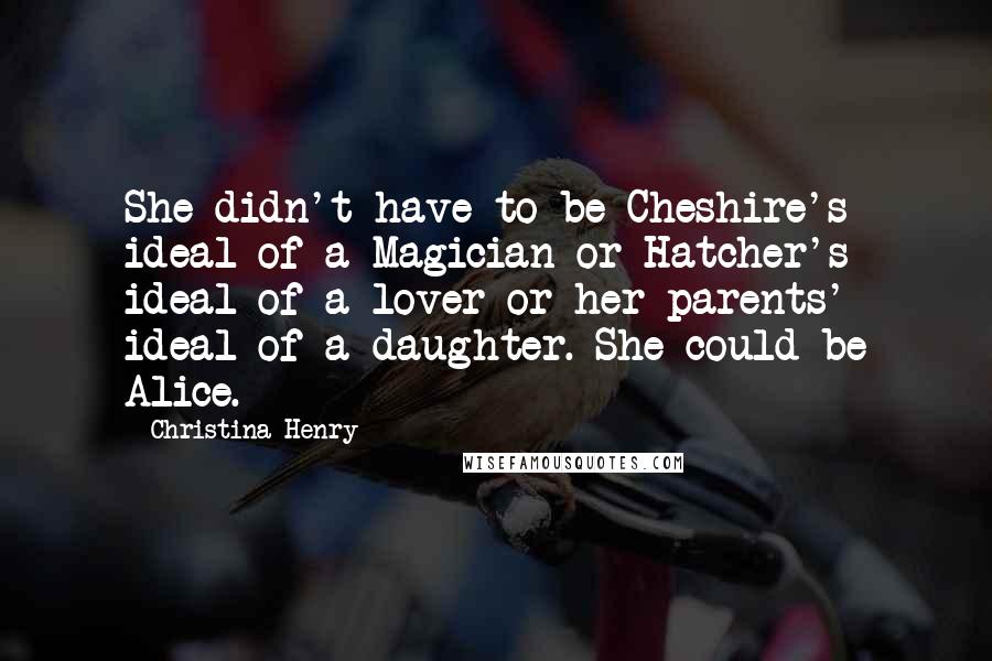 Christina Henry Quotes: She didn't have to be Cheshire's ideal of a Magician or Hatcher's ideal of a lover or her parents' ideal of a daughter. She could be Alice.