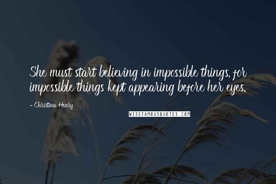 Christina Henry Quotes: She must start believing in impossible things, for impossible things kept appearing before her eyes.