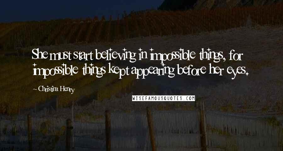 Christina Henry Quotes: She must start believing in impossible things, for impossible things kept appearing before her eyes.