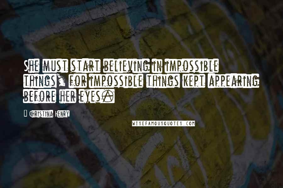 Christina Henry Quotes: She must start believing in impossible things, for impossible things kept appearing before her eyes.