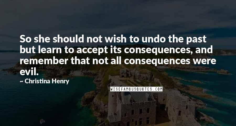 Christina Henry Quotes: So she should not wish to undo the past but learn to accept its consequences, and remember that not all consequences were evil.