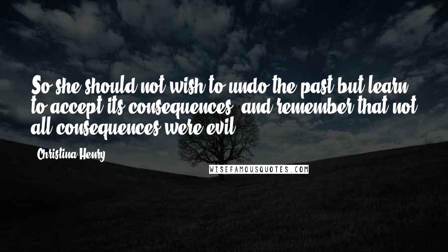 Christina Henry Quotes: So she should not wish to undo the past but learn to accept its consequences, and remember that not all consequences were evil.