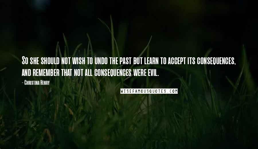 Christina Henry Quotes: So she should not wish to undo the past but learn to accept its consequences, and remember that not all consequences were evil.