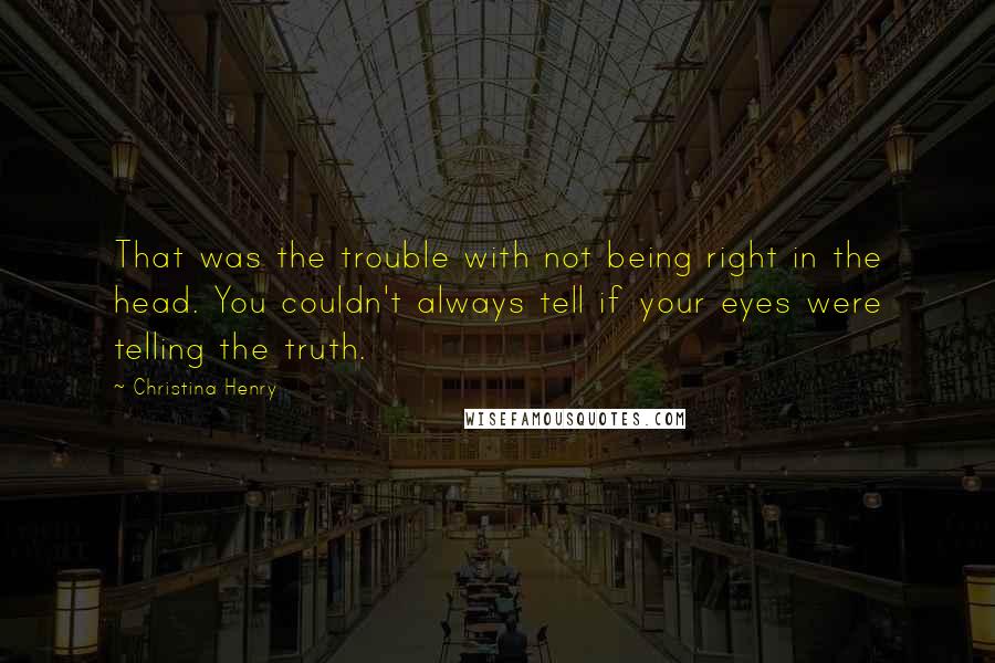 Christina Henry Quotes: That was the trouble with not being right in the head. You couldn't always tell if your eyes were telling the truth.