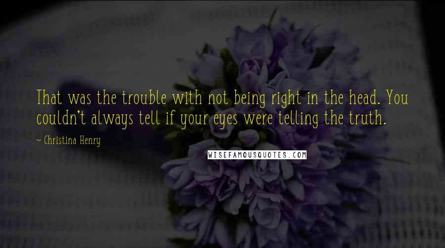 Christina Henry Quotes: That was the trouble with not being right in the head. You couldn't always tell if your eyes were telling the truth.