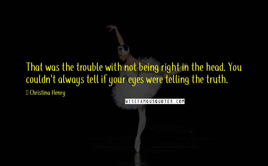 Christina Henry Quotes: That was the trouble with not being right in the head. You couldn't always tell if your eyes were telling the truth.