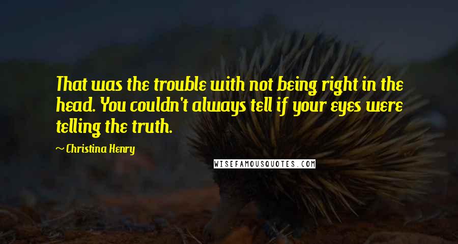 Christina Henry Quotes: That was the trouble with not being right in the head. You couldn't always tell if your eyes were telling the truth.