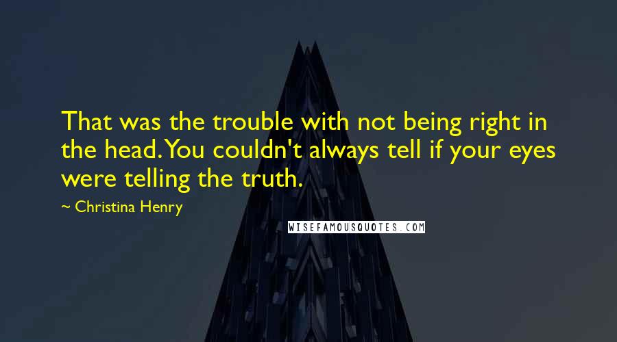 Christina Henry Quotes: That was the trouble with not being right in the head. You couldn't always tell if your eyes were telling the truth.