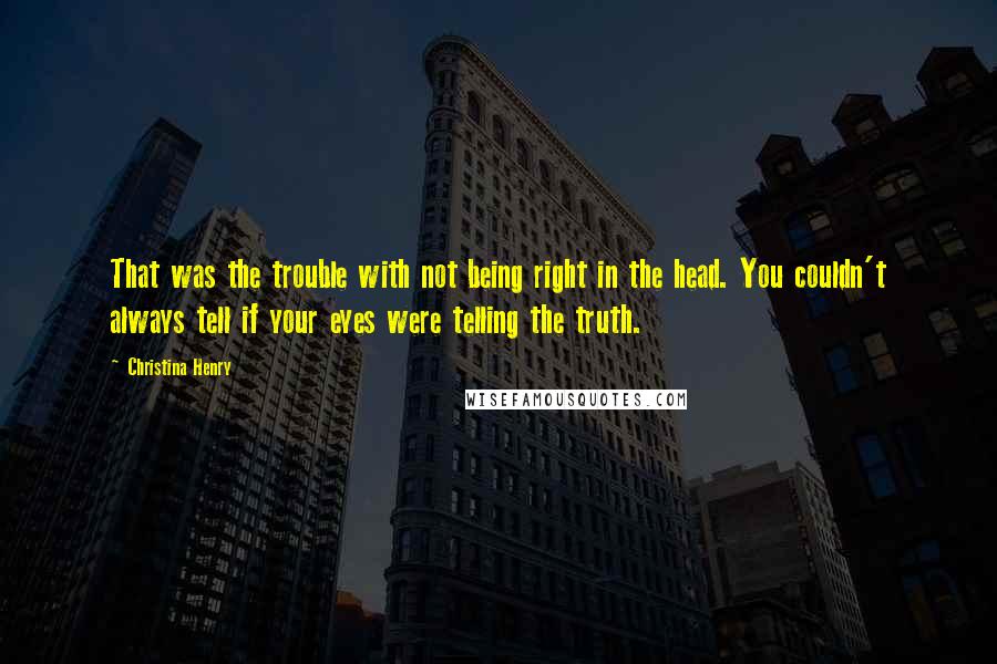 Christina Henry Quotes: That was the trouble with not being right in the head. You couldn't always tell if your eyes were telling the truth.