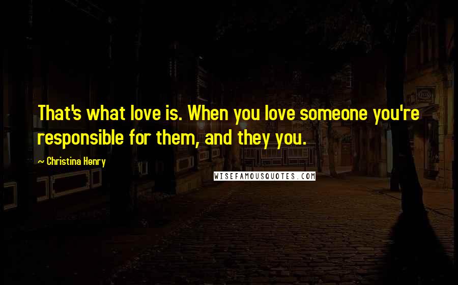 Christina Henry Quotes: That's what love is. When you love someone you're responsible for them, and they you.