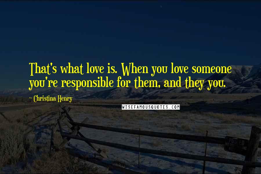 Christina Henry Quotes: That's what love is. When you love someone you're responsible for them, and they you.