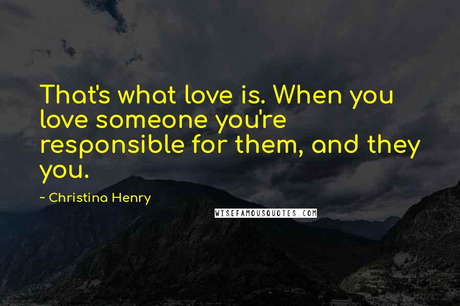 Christina Henry Quotes: That's what love is. When you love someone you're responsible for them, and they you.