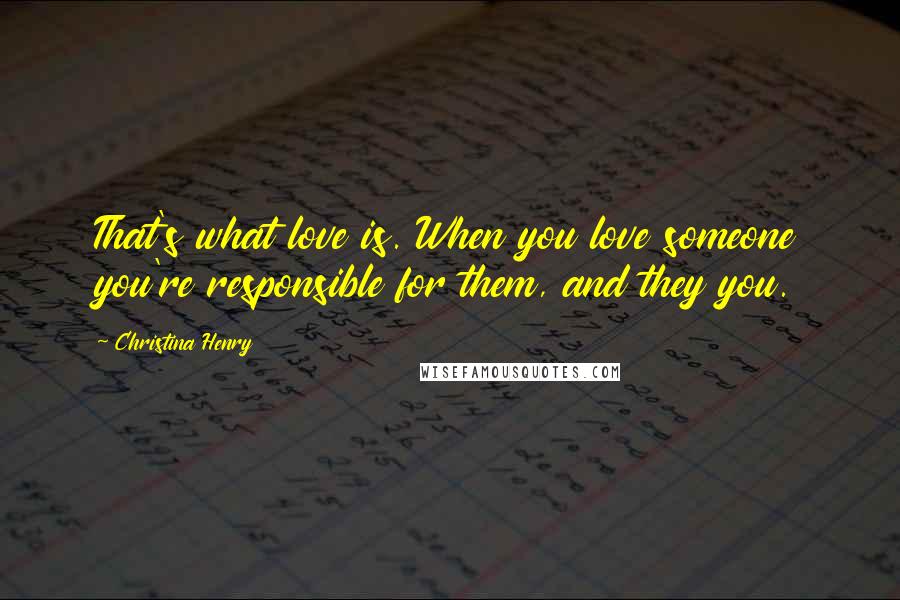 Christina Henry Quotes: That's what love is. When you love someone you're responsible for them, and they you.