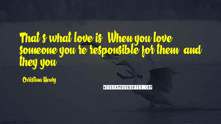 Christina Henry Quotes: That's what love is. When you love someone you're responsible for them, and they you.