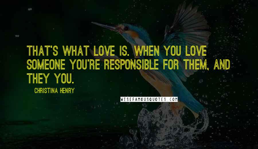 Christina Henry Quotes: That's what love is. When you love someone you're responsible for them, and they you.