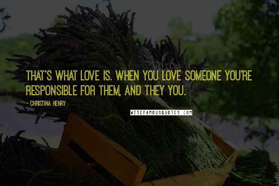 Christina Henry Quotes: That's what love is. When you love someone you're responsible for them, and they you.
