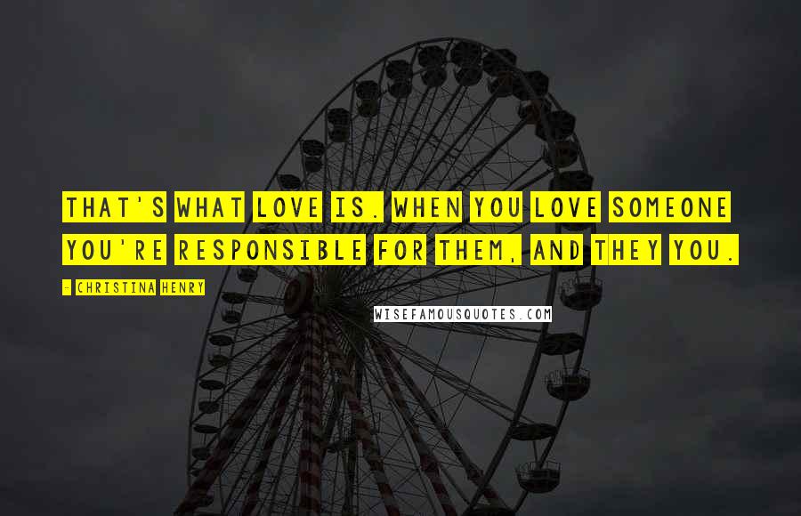 Christina Henry Quotes: That's what love is. When you love someone you're responsible for them, and they you.