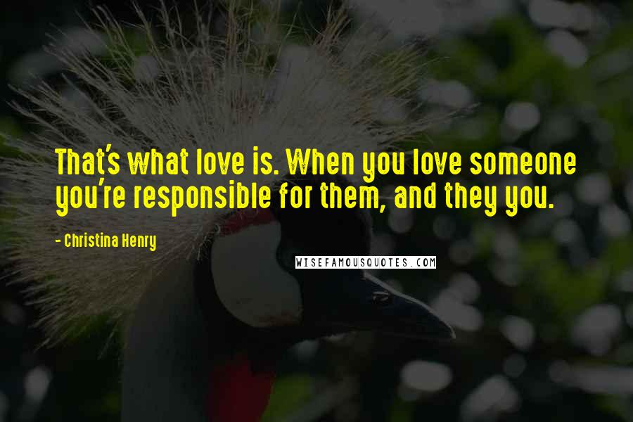 Christina Henry Quotes: That's what love is. When you love someone you're responsible for them, and they you.