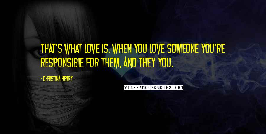 Christina Henry Quotes: That's what love is. When you love someone you're responsible for them, and they you.