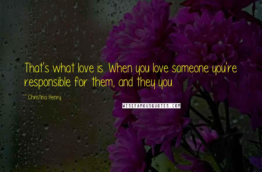 Christina Henry Quotes: That's what love is. When you love someone you're responsible for them, and they you.