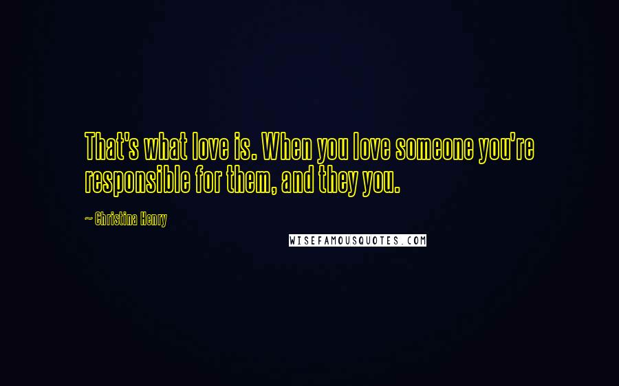 Christina Henry Quotes: That's what love is. When you love someone you're responsible for them, and they you.