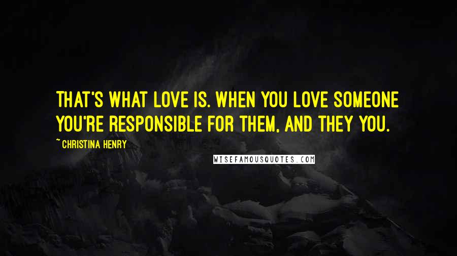 Christina Henry Quotes: That's what love is. When you love someone you're responsible for them, and they you.